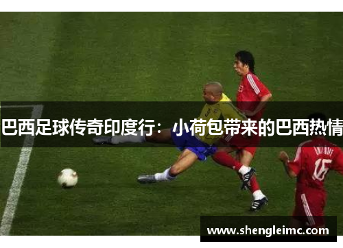 巴西足球传奇印度行：小荷包带来的巴西热情